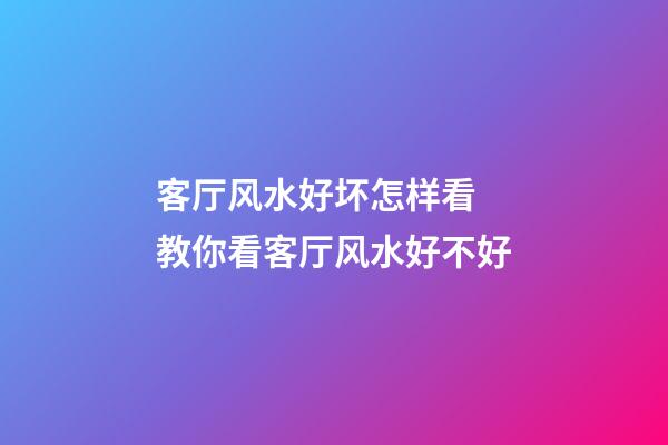 客厅风水好坏怎样看 教你看客厅风水好不好